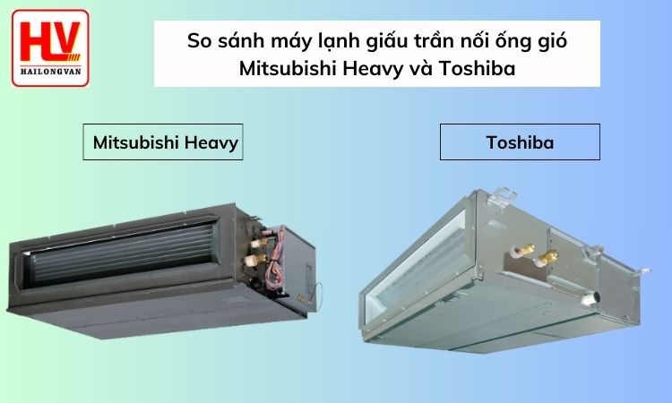 1 - So sánh máy lạnh giấu trần nối ống gió Mitsubishi Heavy và Toshiba.